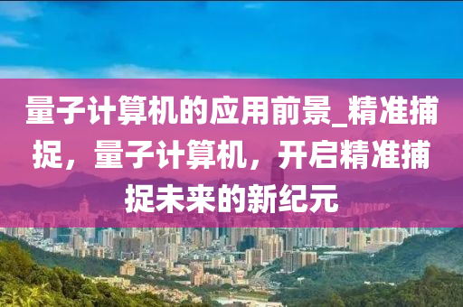 量子計(jì)算機(jī)的應(yīng)用前景_精準(zhǔn)捕捉，量子計(jì)算機(jī)，開(kāi)啟精準(zhǔn)捕捉未來(lái)的新紀(jì)元