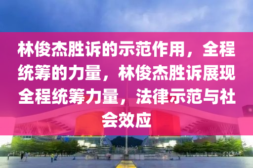林俊杰勝訴的示范作用，全程統(tǒng)籌的力量，林俊杰勝訴展現(xiàn)全程統(tǒng)籌力量，法律示范與社會(huì)效應(yīng)