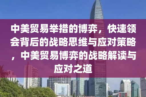 中美貿(mào)易舉措的博弈，快速領(lǐng)會(huì)背后的戰(zhàn)略思維與應(yīng)對(duì)策略，中美貿(mào)易博弈的戰(zhàn)略解讀與應(yīng)對(duì)之道
