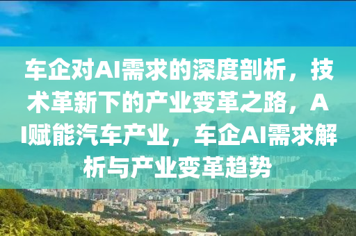 車(chē)企對(duì)AI需求的深度剖析，技術(shù)革新下的產(chǎn)業(yè)變革之路，AI賦能汽車(chē)產(chǎn)業(yè)，車(chē)企AI需求解析與產(chǎn)業(yè)變革趨勢(shì)