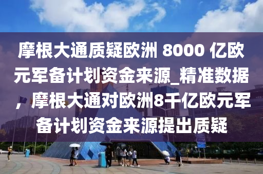 摩根大通質(zhì)疑歐洲 8000 億歐元軍備計(jì)劃資金來(lái)源_精準(zhǔn)數(shù)據(jù)，摩根大通對(duì)歐洲8千億歐元軍備計(jì)劃資金來(lái)源提出質(zhì)疑