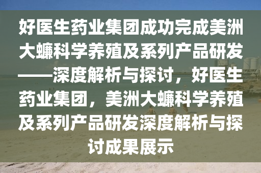 好醫(yī)生藥業(yè)集團(tuán)成功完成美洲大蠊科學(xué)養(yǎng)殖及系列產(chǎn)品研發(fā)——深度解析與探討，好醫(yī)生藥業(yè)集團(tuán)，美洲大蠊科學(xué)養(yǎng)殖及系列產(chǎn)品研發(fā)深度解析與探討成果展示