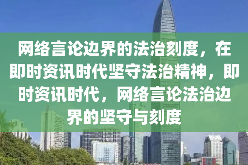 網(wǎng)絡(luò)言論邊界的法治刻度，在即時(shí)資訊時(shí)代堅(jiān)守法治精神，即時(shí)資訊時(shí)代，網(wǎng)絡(luò)言論法治邊界的堅(jiān)守與刻度