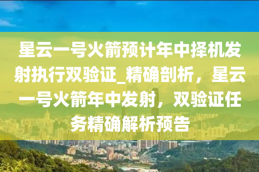 星云一號(hào)火箭預(yù)計(jì)年中擇機(jī)發(fā)射執(zhí)行雙驗(yàn)證_精確剖析，星云一號(hào)火箭年中發(fā)射，雙驗(yàn)證任務(wù)精確解析預(yù)告