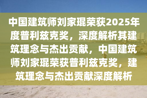 中國(guó)建筑師劉家琨榮獲2025年度普利茲克獎(jiǎng)，深度解析其建筑理念與杰出貢獻(xiàn)，中國(guó)建筑師劉家琨榮獲普利茲克獎(jiǎng)，建筑理念與杰出貢獻(xiàn)深度解析
