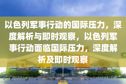 以色列軍事行動(dòng)的國際壓力，深度解析與即時(shí)觀察，以色列軍事行動(dòng)面臨國際壓力，深度解析及即時(shí)觀察