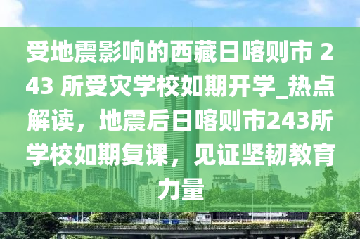 受地震影響的西藏日喀則市 243 所受災(zāi)學(xué)校如期開學(xué)_熱點(diǎn)解讀，地震后日喀則市243所學(xué)校如期復(fù)課，見證堅(jiān)韌教育力量
