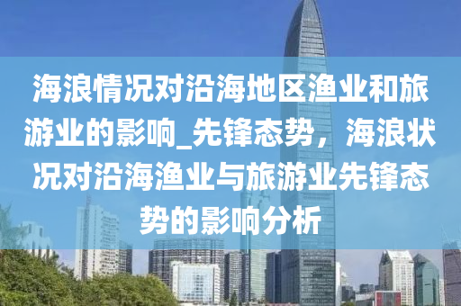 海浪情況對沿海地區(qū)漁業(yè)和旅游業(yè)的影響_先鋒態(tài)勢，海浪狀況對沿海漁業(yè)與旅游業(yè)先鋒態(tài)勢的影響分析