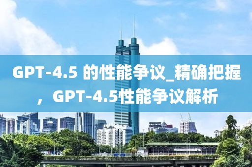 GPT-4.5 的性能爭議_精確把握，GPT-4.5性能爭議解析