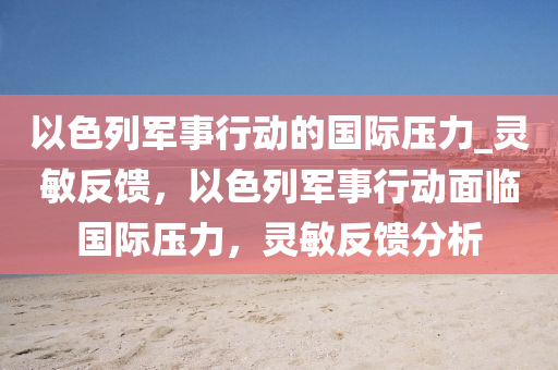 以色列軍事行動(dòng)的國(guó)際壓力_靈敏反饋，以色列軍事行動(dòng)面臨國(guó)際壓力，靈敏反饋分析