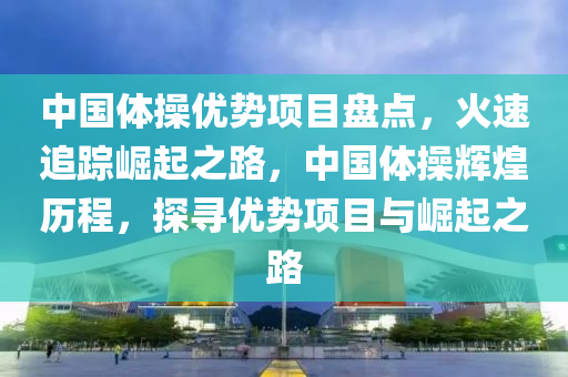 中國(guó)體操優(yōu)勢(shì)項(xiàng)目盤點(diǎn)，火速追蹤崛起之路，中國(guó)體操輝煌歷程，探尋優(yōu)勢(shì)項(xiàng)目與崛起之路