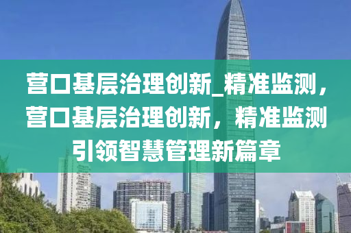 營(yíng)口基層治理創(chuàng)新_精準(zhǔn)監(jiān)測(cè)，營(yíng)口基層治理創(chuàng)新，精準(zhǔn)監(jiān)測(cè)引領(lǐng)智慧管理新篇章