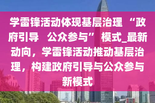 學(xué)雷鋒活動(dòng)體現(xiàn)基層治理 “政府引導(dǎo)   公眾參與” 模式_最新動(dòng)向，學(xué)雷鋒活動(dòng)推動(dòng)基層治理，構(gòu)建政府引導(dǎo)與公眾參與新模式