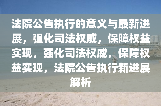 法院公告執(zhí)行的意義與最新進(jìn)展，強(qiáng)化司法權(quán)威，保障權(quán)益實(shí)現(xiàn)，強(qiáng)化司法權(quán)威，保障權(quán)益實(shí)現(xiàn)，法院公告執(zhí)行新進(jìn)展解析