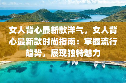 女人背心最新款洋氣，女人背心最新款時(shí)尚指南：掌握流行趨勢(shì)，展現(xiàn)獨(dú)特魅力
