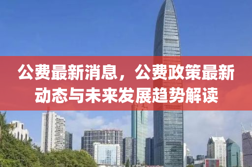 公費(fèi)最新消息，公費(fèi)政策最新動(dòng)態(tài)與未來發(fā)展趨勢(shì)解讀