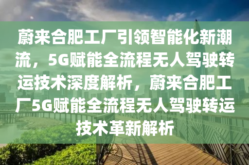 蔚來合肥工廠引領智能化新潮流，5G賦能全流程無人駕駛轉運技術深度解析，蔚來合肥工廠5G賦能全流程無人駕駛轉運技術革新解析
