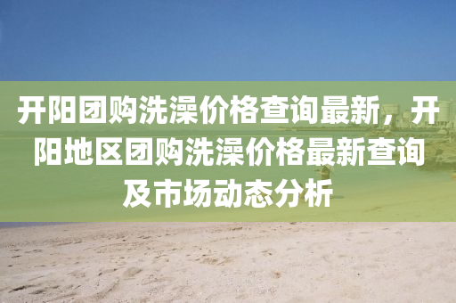 開陽團購洗澡價格查詢最新，開陽地區(qū)團購洗澡價格最新查詢及市場動態(tài)分析
