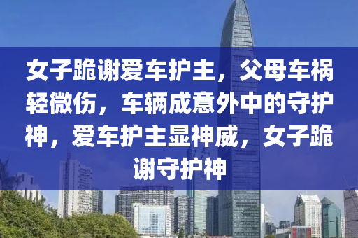 女子跪謝愛車護主，父母車禍輕微傷，車輛成意外中的守護神，愛車護主顯神威，女子跪謝守護神
