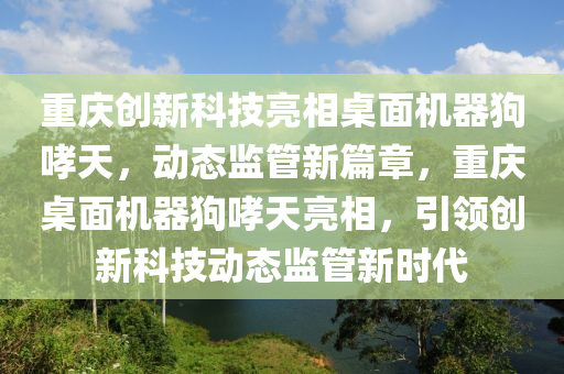 重慶創(chuàng)新科技亮相桌面機器狗哮天，動態(tài)監(jiān)管新篇章，重慶桌面機器狗哮天亮相，引領創(chuàng)新科技動態(tài)監(jiān)管新時代