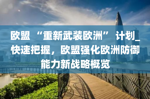 歐盟 “重新武裝歐洲” 計(jì)劃_快速把握，歐盟強(qiáng)化歐洲防御能力新戰(zhàn)略概覽