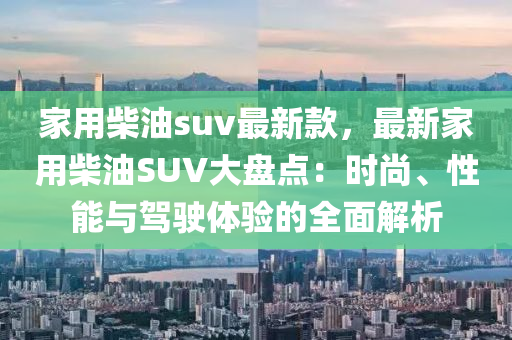 家用柴油suv最新款，最新家用柴油SUV大盤點：時尚、性能與駕駛體驗的全面解析