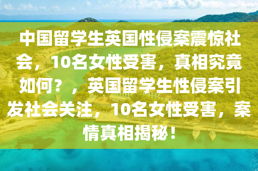 中國留學(xué)生英國性侵案震驚社會，10名女性受害，真相究竟如何？，英國留學(xué)生性侵案引發(fā)社會關(guān)注，10名女性受害，案情真相揭秘！