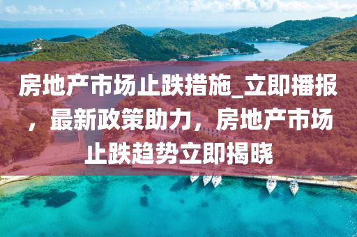 房地產(chǎn)市場止跌措施_立即播報，最新政策助力，房地產(chǎn)市場止跌趨勢立即揭曉