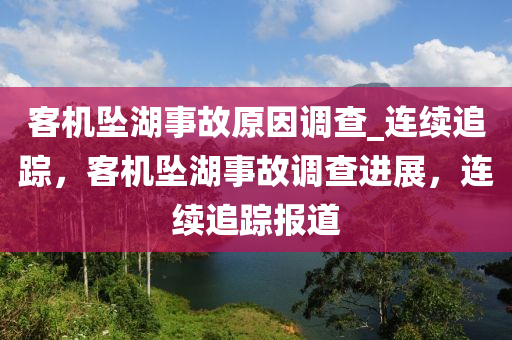 客機墜湖事故原因調(diào)查_連續(xù)追蹤，客機墜湖事故調(diào)查進展，連續(xù)追蹤報道