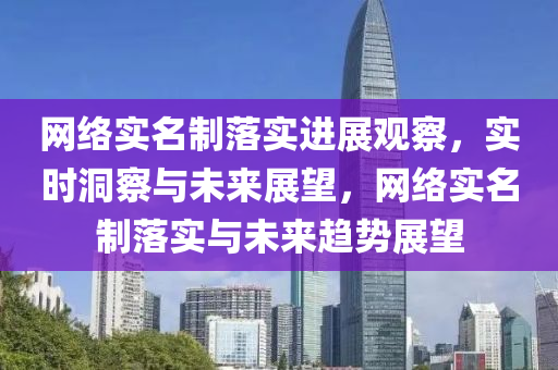 網(wǎng)絡(luò)實(shí)名制落實(shí)進(jìn)展觀察，實(shí)時(shí)洞察與未來展望，網(wǎng)絡(luò)實(shí)名制落實(shí)與未來趨勢(shì)展望