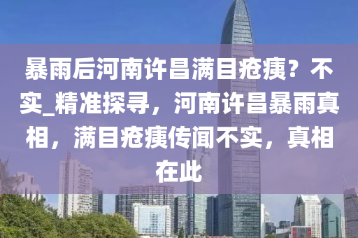 暴雨后河南許昌滿目瘡痍？不實_精準探尋，河南許昌暴雨真相，滿目瘡痍傳聞不實，真相在此