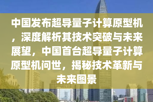 中國(guó)發(fā)布超導(dǎo)量子計(jì)算原型機(jī)，深度解析其技術(shù)突破與未來(lái)展望，中國(guó)首臺(tái)超導(dǎo)量子計(jì)算原型機(jī)問(wèn)世，揭秘技術(shù)革新與未來(lái)圖景