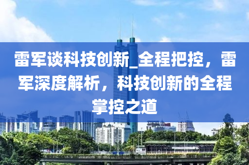 雷軍談科技創(chuàng)新_全程把控，雷軍深度解析，科技創(chuàng)新的全程掌控之道