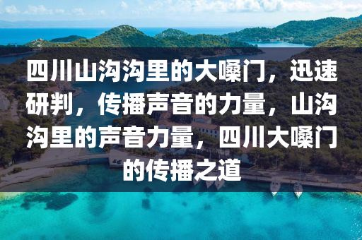 四川山溝溝里的大嗓門，迅速研判，傳播聲音的力量，山溝溝里的聲音力量，四川大嗓門的傳播之道