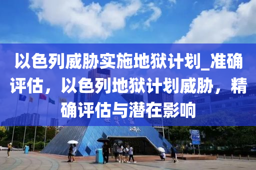 以色列威脅實(shí)施地獄計(jì)劃_準(zhǔn)確評(píng)估，以色列地獄計(jì)劃威脅，精確評(píng)估與潛在影響