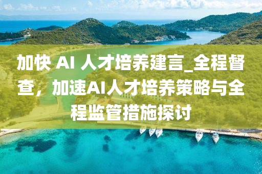 加快 AI 人才培養(yǎng)建言_全程督查，加速AI人才培養(yǎng)策略與全程監(jiān)管措施探討