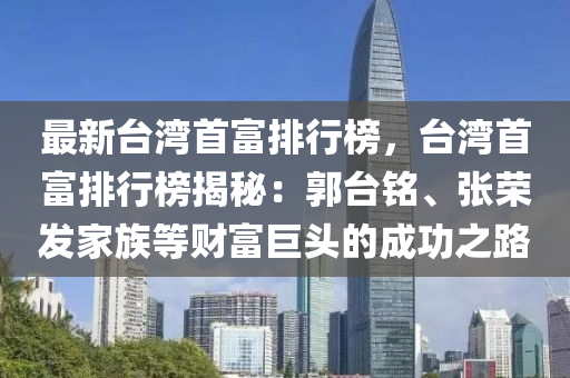 最新臺灣首富排行榜，臺灣首富排行榜揭秘：郭臺銘、張榮發(fā)家族等財富巨頭的成功之路