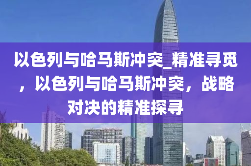 以色列與哈馬斯沖突_精準(zhǔn)尋覓，以色列與哈馬斯沖突，戰(zhàn)略對(duì)決的精準(zhǔn)探尋