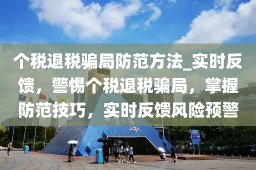 個稅退稅騙局防范方法_實(shí)時反饋，警惕個稅退稅騙局，掌握防范技巧，實(shí)時反饋風(fēng)險預(yù)警