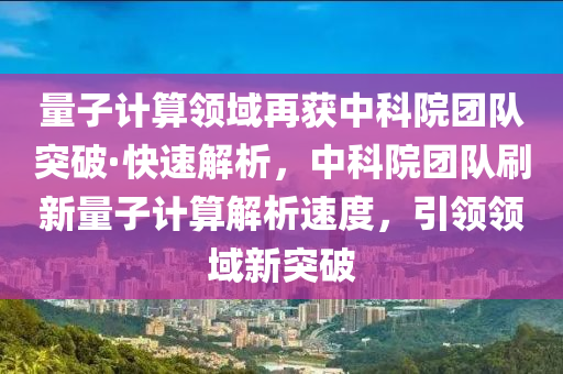 量子計算領(lǐng)域再獲中科院團隊突破·快速解析，中科院團隊刷新量子計算解析速度，引領(lǐng)領(lǐng)域新突破