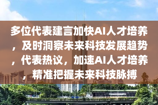 多位代表建言加快AI人才培養(yǎng)，及時(shí)洞察未來(lái)科技發(fā)展趨勢(shì)，代表熱議，加速AI人才培養(yǎng)，精準(zhǔn)把握未來(lái)科技脈搏