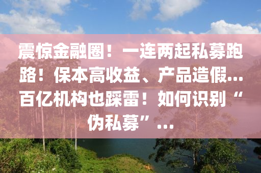 震驚金融圈！一連兩起私募跑路！保本高收益、產(chǎn)品造假...百億機(jī)構(gòu)也踩雷！如何識(shí)別“偽私募”…