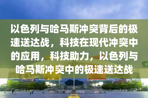 以色列與哈馬斯沖突背后的極速送達戰(zhàn)，科技在現(xiàn)代沖突中的應(yīng)用，科技助力，以色列與哈馬斯沖突中的極速送達戰(zhàn)