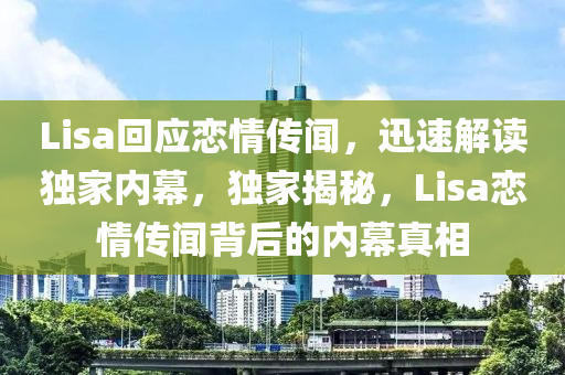 Lisa回應(yīng)戀情傳聞，迅速解讀獨家內(nèi)幕，獨家揭秘，Lisa戀情傳聞背后的內(nèi)幕真相