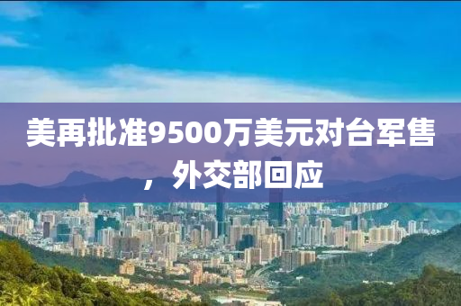 美再批準9500萬美元對臺軍售，外交部回應(yīng)