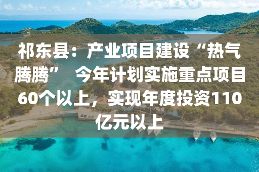 祁東縣：產(chǎn)業(yè)項(xiàng)目建設(shè)“熱氣騰騰”  今年計(jì)劃實(shí)施重點(diǎn)項(xiàng)目60個(gè)以上，實(shí)現(xiàn)年度投資110億元以上