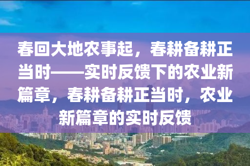 春回大地農(nóng)事起，春耕備耕正當(dāng)時(shí)——實(shí)時(shí)反饋下的農(nóng)業(yè)新篇章，春耕備耕正當(dāng)時(shí)，農(nóng)業(yè)新篇章的實(shí)時(shí)反饋