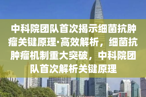 中科院團隊首次揭示細菌抗腫瘤關(guān)鍵原理·高效解析，細菌抗腫瘤機制重大突破，中科院團隊首次解析關(guān)鍵原理