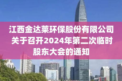 江西金達萊環(huán)保股份有限公司 關(guān)于召開2024年第二次臨時股東大會的通知