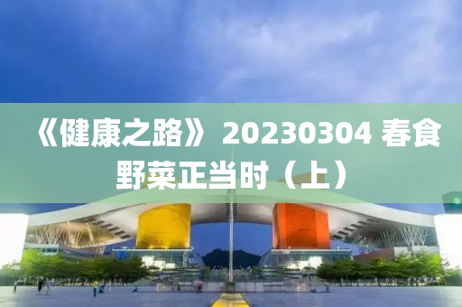 《健康之路》 20230304 春食野菜正當(dāng)時（上）
